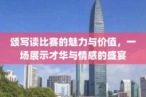 颂写读比赛的魅力与价值，一场展示才华与情感的盛宴