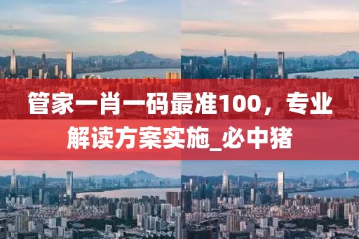 管家一肖一码最准100，专业解读方案实施_必中猪