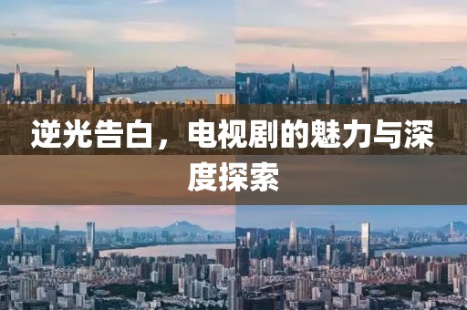 逆光告白,电视剧的魅力与深度探索