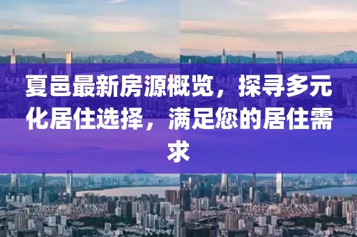 夏邑最新房源概览，探寻多元化居住选择，满足您的居住需求