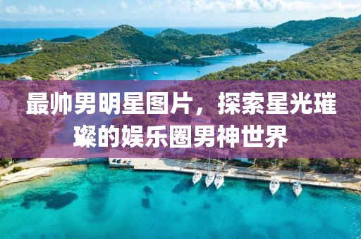 最帅男明星图片,探索星光璀璨的娱乐圈男神世界