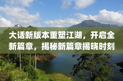 大话新版本重塑江湖，开启全新篇章，揭秘新篇章揭晓时刻