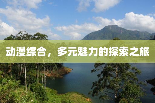 动漫综合,多元魅力的探索之旅