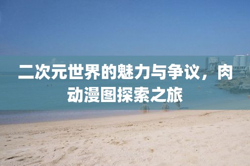 二次元世界的魅力与争议,肉动漫图探索之旅