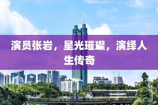 演员张岩,星光璀璨,演绎人生传奇