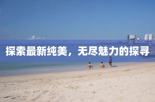 探索最新纯美,无尽魅力的探寻