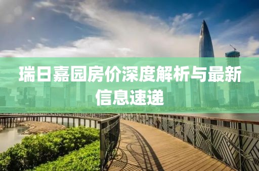 瑞日嘉园房价深度解析与最新信息速递