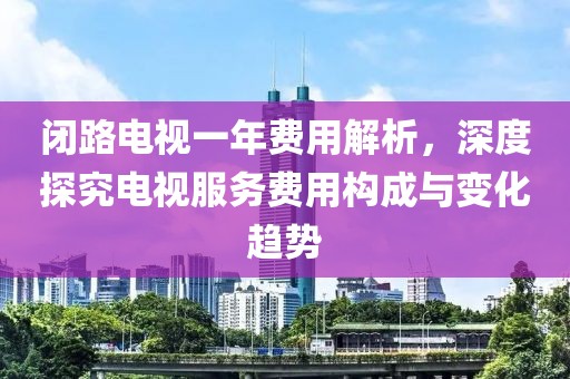 闭路电视一年费用解析，深度探究电视服务费用构成与变化趋势