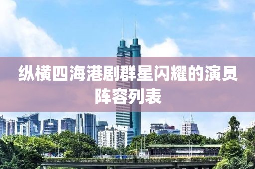 纵横四海港剧群星闪耀的演员阵容列表