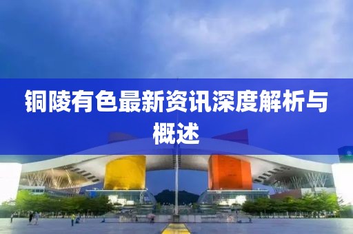 铜陵有色最新资讯深度解析与概述