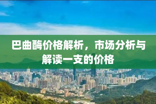 巴曲酶价格解析,市场分析与解读一支的价格