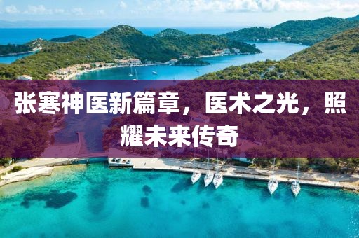 张寒神医新篇章,医术之光,照耀未来传奇
