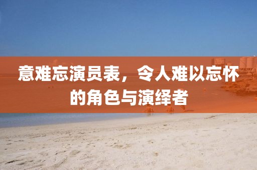 意难忘演员表，令人难以忘怀的角色与演绎者