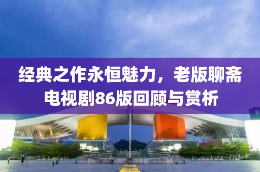 经典之作永恒魅力,老版聊斋电视剧86版回顾与赏析