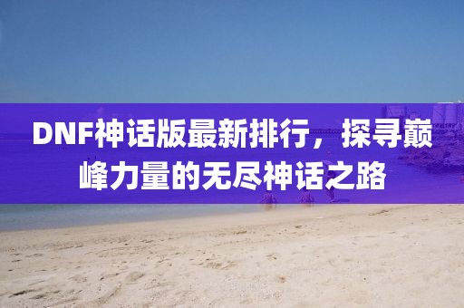 DNF神话版最新排行,探寻巅峰力量的无尽神话之路