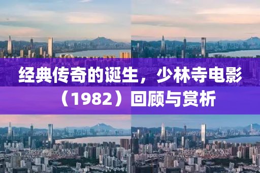 经典传奇的诞生,少林寺电影(1982)回顾与赏析