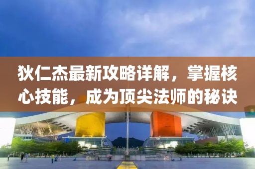 狄仁杰最新攻略详解,掌握核心技能,成为顶尖法师的秘诀