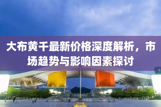 大布黄千最新价格深度解析,市场趋势与影响因素探讨