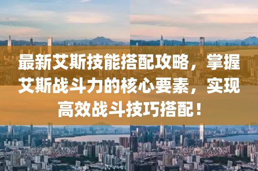 最新艾斯技能搭配攻略,掌握艾斯战斗力的核心要素,实现高效战斗技巧搭配!