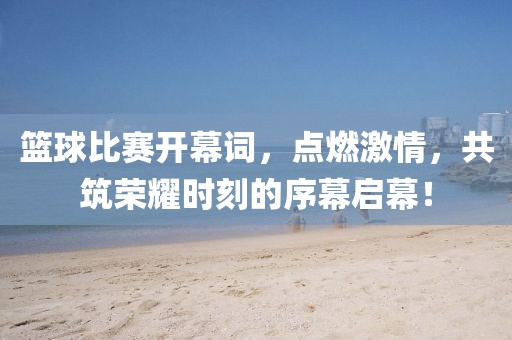 篮球比赛开幕词,点燃激情,共筑荣耀时刻的序幕启幕!