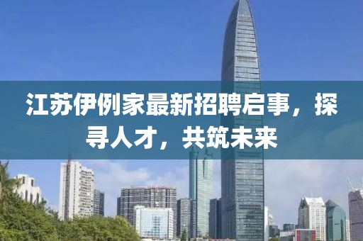 江苏伊例家最新招聘启事，探寻人才，共筑未来