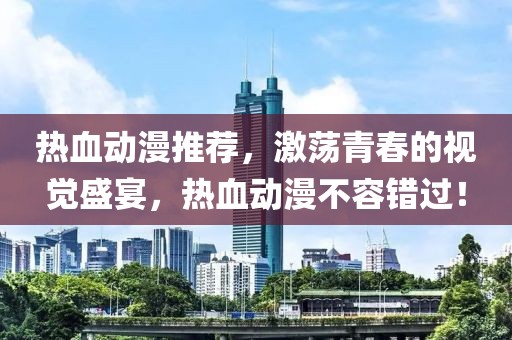 热血动漫推荐，激荡青春的视觉盛宴，热血动漫不容错过！