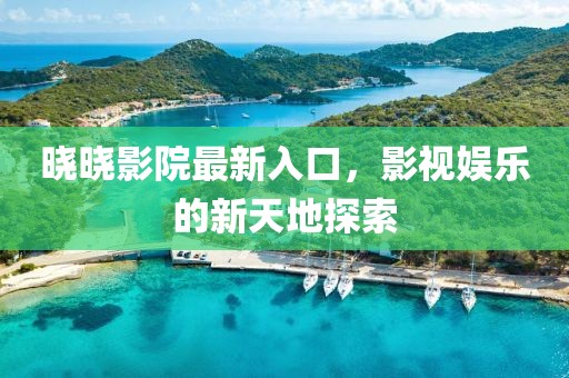 晓晓影院最新入口，影视娱乐的新天地探索