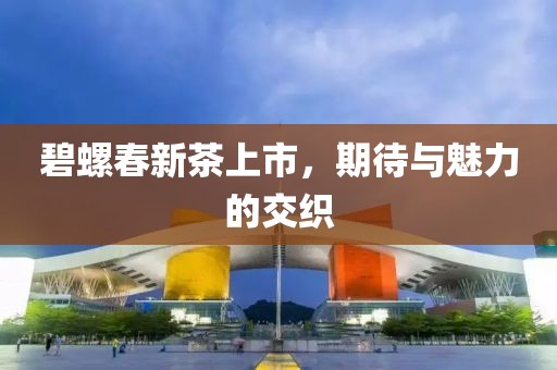 碧螺春新茶上市，期待与魅力的交织