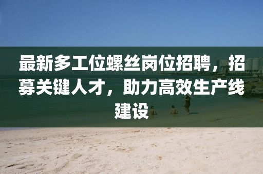 最新多工位螺丝岗位招聘,招募关键人才,助力高效生产线建设