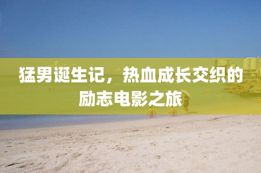 猛男诞生记,热血成长交织的励志电影之旅