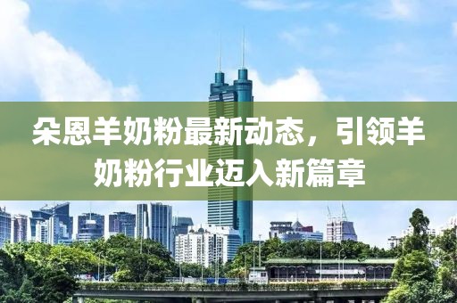 朵恩羊奶粉最新动态，引领羊奶粉行业迈入新篇章