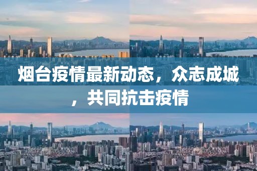 烟台疫情最新动态，众志成城，共同抗击疫情