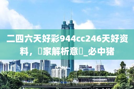 二四六天好彩944cc246天好资料，專家解析意見_必中猪