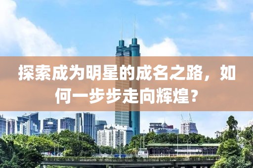 探索成为明星的成名之路，如何一步步走向辉煌？