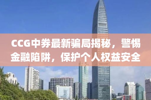 CCG中券最新骗局揭秘，警惕金融陷阱，保护个人权益安全