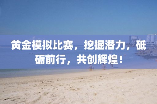 黄金模拟比赛,挖掘潜力,砥砺前行,共创辉煌!