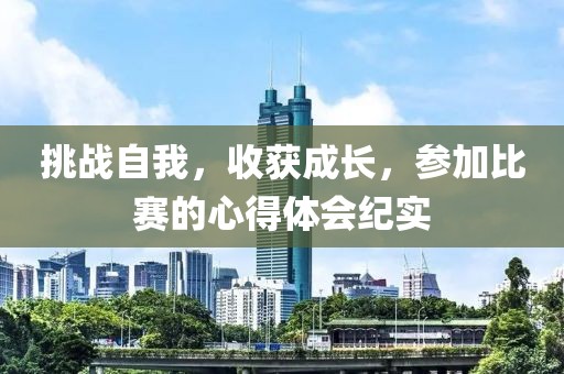 挑战自我，收获成长，参加比赛的心得体会纪实