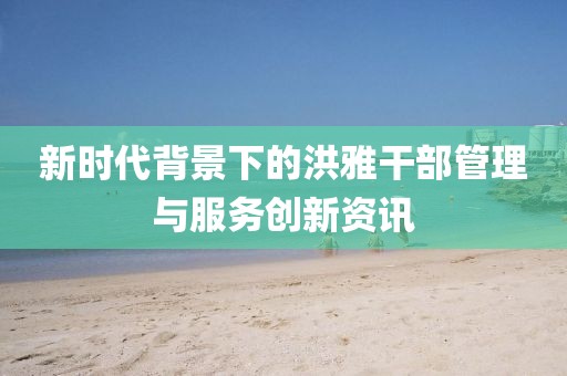 新时代背景下的洪雅干部管理与服务创新资讯
