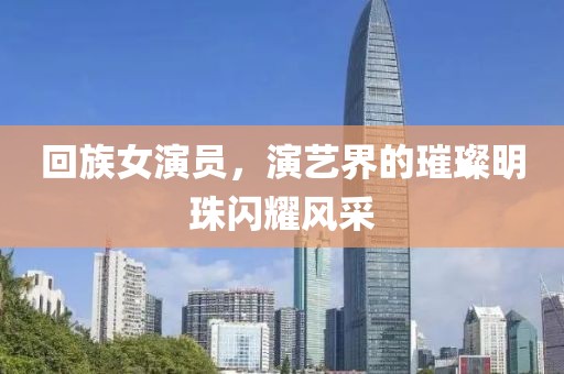 回族女演员，演艺界的璀璨明珠闪耀风采