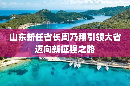 山东新任省长周乃翔引领大省迈向新征程之路