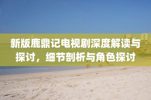 新版鹿鼎记电视剧深度解读与探讨，细节剖析与角色探讨