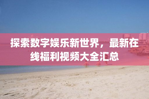 探索数字娱乐新世界,最新在线福利视频大全汇总