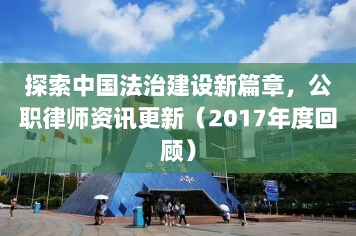 探索中国法治建设新篇章，公职律师资讯更新（2017年度回顾）