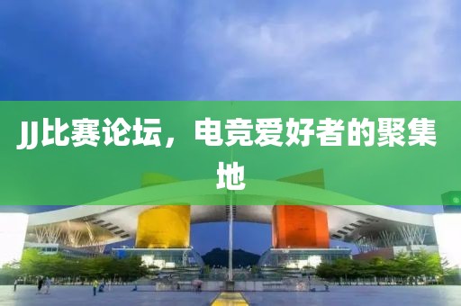 JJ比赛论坛，电竞爱好者的聚集地