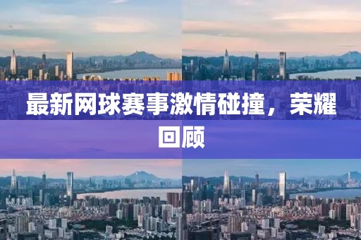 最新网球赛事激情碰撞,荣耀回顾