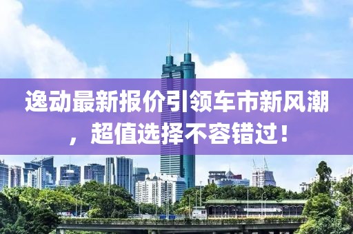 逸动最新报价引领车市新风潮,超值选择不容错过!