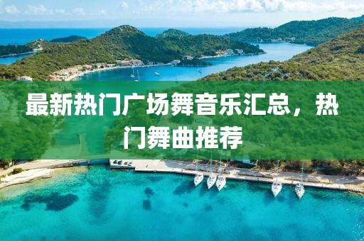 最新热门广场舞音乐汇总,热门舞曲推荐