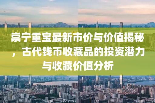 崇宁重宝最新市价与价值揭秘,古代钱币收藏品的投资潜力与收藏价值分析