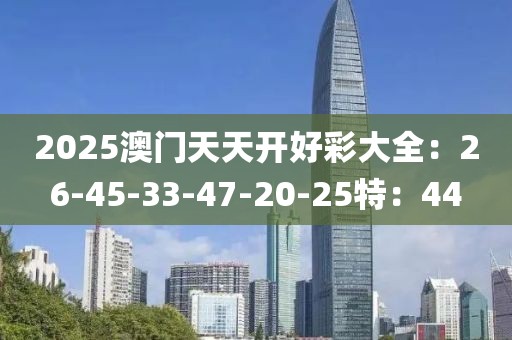 2025澳门天天开好彩大全：26-45-33-47-20-25特：44