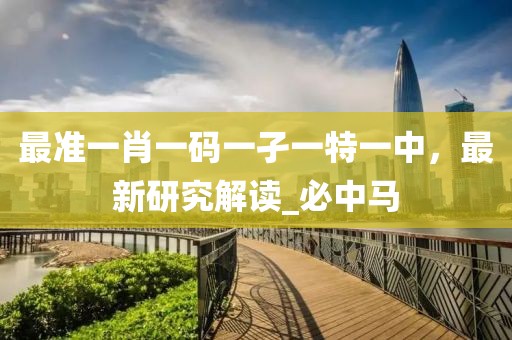 最准一肖一码一孑一特一中，最新研究解读_必中马
